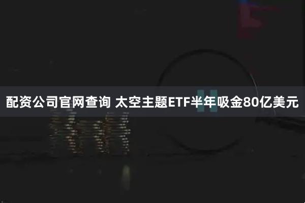 配资公司官网查询 太空主题ETF半年吸金80亿美元