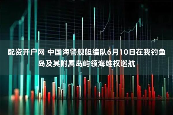 配资开户网 中国海警舰艇编队6月10日在我钓鱼岛及其附属岛屿领海维权巡航