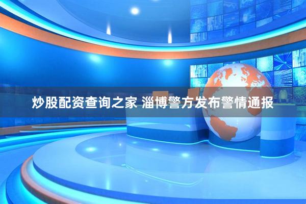 炒股配资查询之家 淄博警方发布警情通报