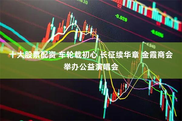 十大股票配资 车轮载初心 长征续华章 金霞商会举办公益演唱会